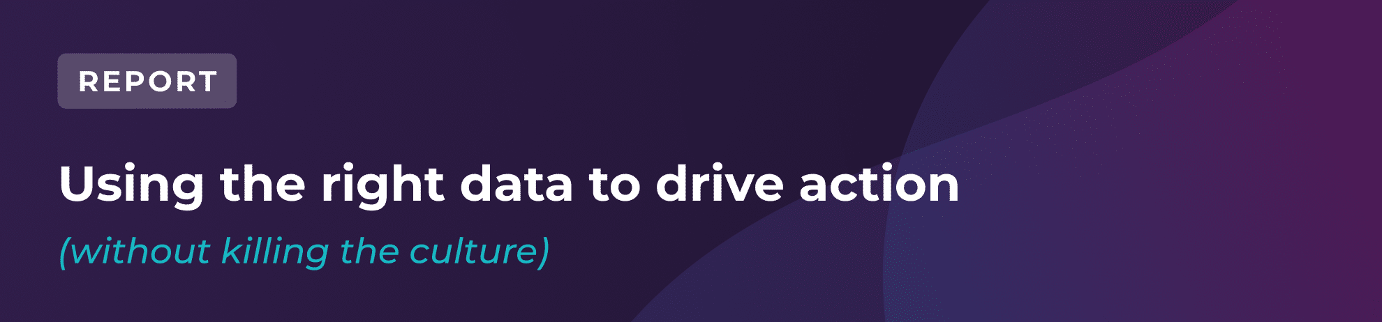 A banner with the text: REPORT. Using the right data to drive action (without killing the culture) on a dark, abstract background with blue and purple gradients.